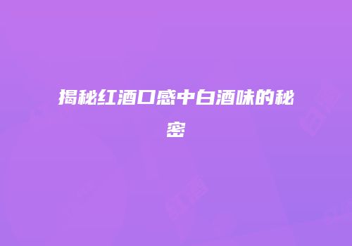 揭秘红酒口感中白酒味的秘密