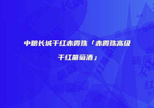 中粮长城干红赤霞珠「赤霞珠高级干红葡萄酒」