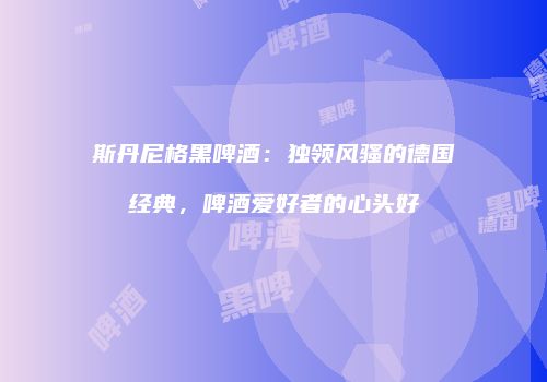 斯丹尼格黑啤酒：独领风骚的德国经典，啤酒爱好者的心头好