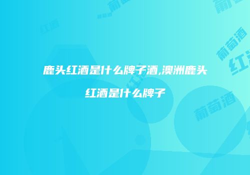 鹿头红酒是什么牌子酒,澳洲鹿头红酒是什么牌子