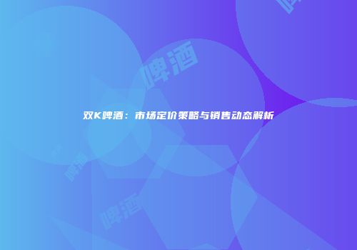 双K啤酒：市场定价策略与销售动态解析