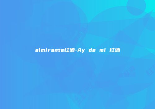 almirante红酒-Ay de mi 红酒