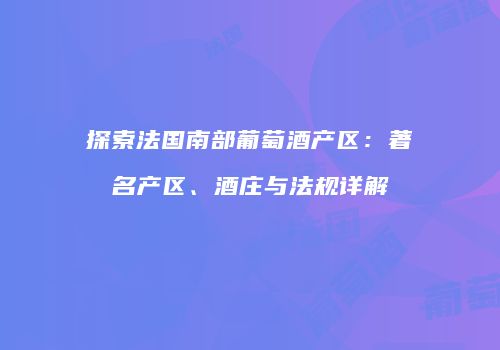 探索法国南部葡萄酒产区：著名产区、酒庄与法规详解