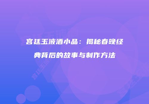 宫廷玉液酒小品：揭秘春晚经典背后的故事与制作方法