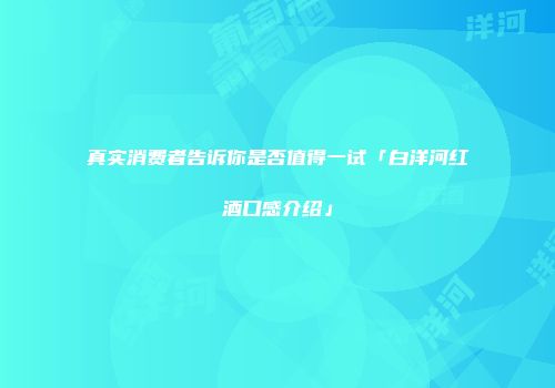 真实消费者告诉你是否值得一试「白洋河红酒口感介绍」