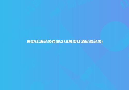 梅洛红酒多少钱(2013梅洛红酒价格多少)