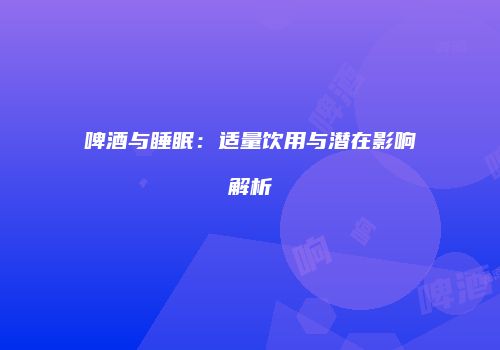 啤酒与睡眠：适量饮用与潜在影响解析