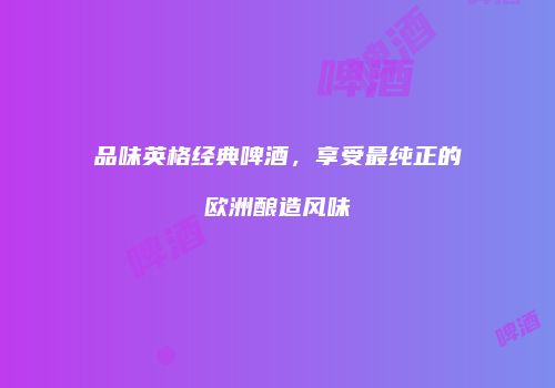品味英格经典啤酒，享受最纯正的欧洲酿造风味
