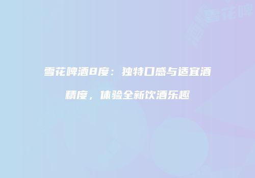 雪花啤酒8度：独特口感与适宜酒精度，体验全新饮酒乐趣