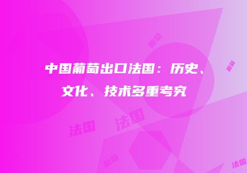 中国葡萄出口法国：历史、文化、技术多重考究