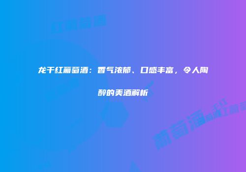 龙干红葡萄酒：香气浓郁、口感丰富，令人陶醉的美酒解析