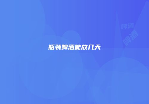 瓶装啤酒能放几天