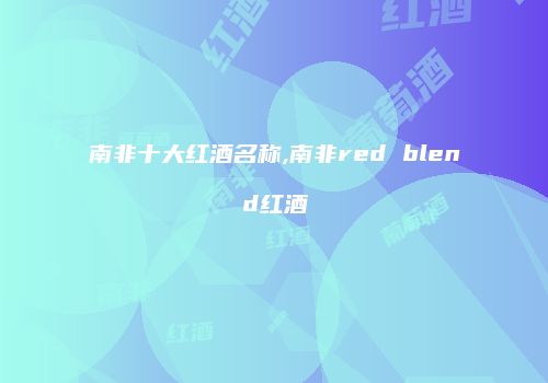 南非十大红酒名称,南非red blend红酒