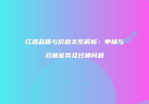 红酒品质与价格关系解析：单桶与双桶差异及过桶问题