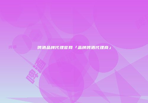 啤酒品牌代理官网「品牌啤酒代理商」