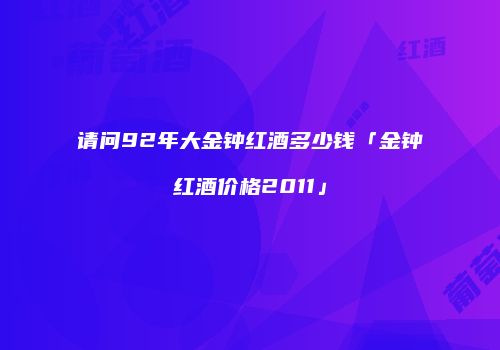 请问92年大金钟红酒多少钱「金钟红酒价格2011」
