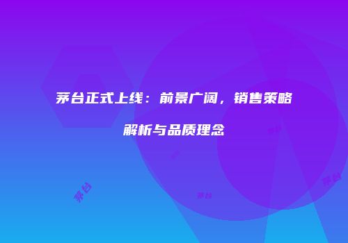 茅台正式上线：前景广阔，销售策略解析与品质理念
