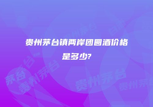 贵州茅台镇两岸团圆酒价格是多少?