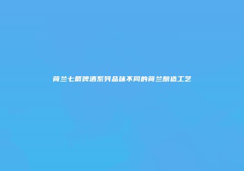 荷兰七箭啤酒系列品味不同的荷兰酿造工艺