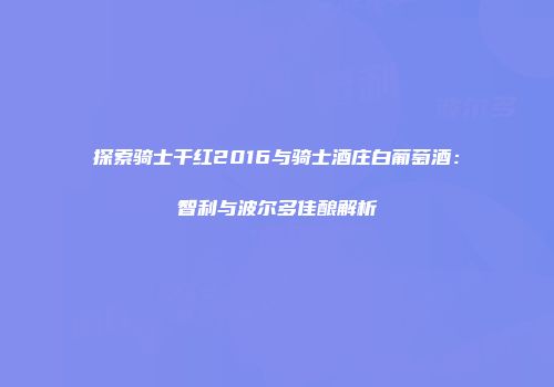 探索骑士干红2016与骑士酒庄白葡萄酒：智利与波尔多佳酿解析