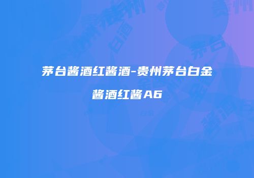 茅台酱酒红酱酒-贵州茅台白金酱酒红酱A6