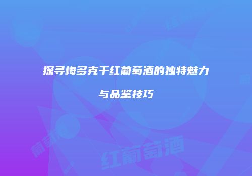 探寻梅多克干红葡萄酒的独特魅力与品鉴技巧
