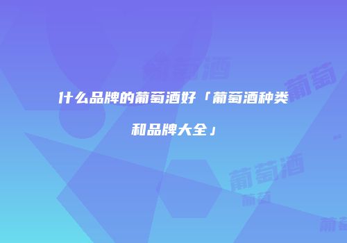 什么品牌的葡萄酒好「葡萄酒种类和品牌大全」