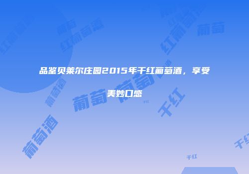 品鉴贝莱尔庄园2015年干红葡萄酒，享受美妙口感