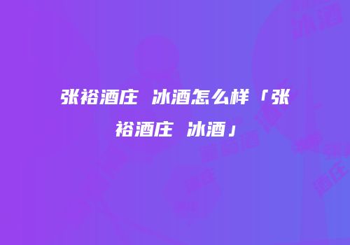 张裕酒庄 冰酒怎么样「张裕酒庄 冰酒」