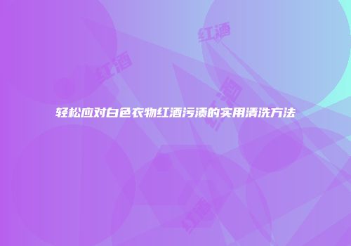 轻松应对白色衣物红酒污渍的实用清洗方法