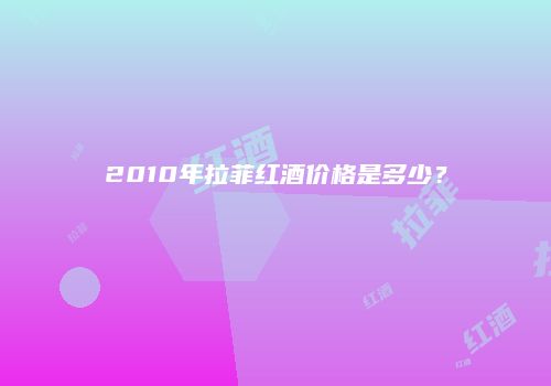 2010年拉菲红酒价格是多少？