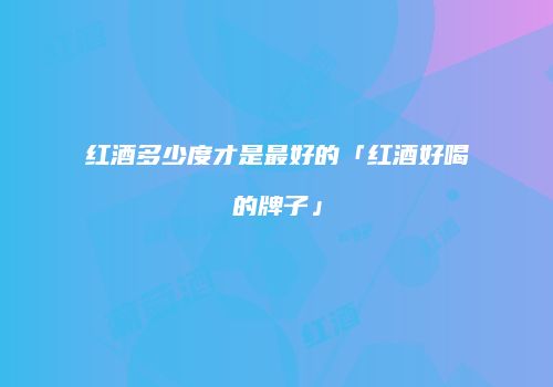 红酒多少度才是最好的「红酒好喝的牌子」