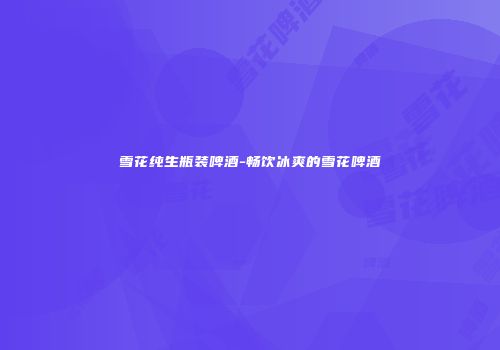 雪花纯生瓶装啤酒-畅饮冰爽的雪花啤酒