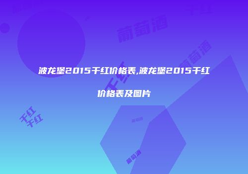 波龙堡2015干红价格表,波龙堡2015干红价格表及图片