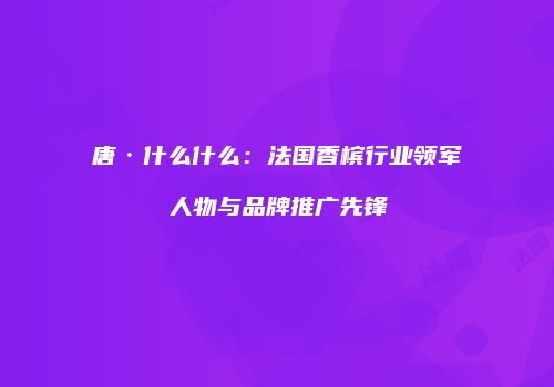唐·什么什么：法国香槟行业领军人物与品牌推广先锋