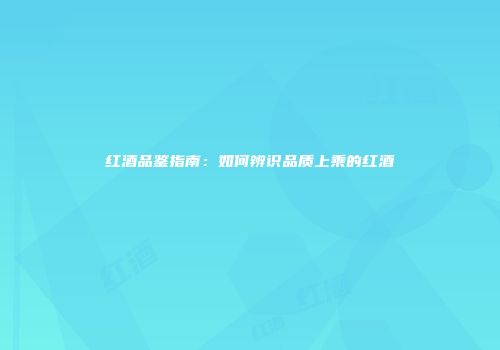 红酒品鉴指南：如何辨识品质上乘的红酒