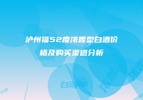 泸州福52度浓香型白酒价格及购买渠道分析