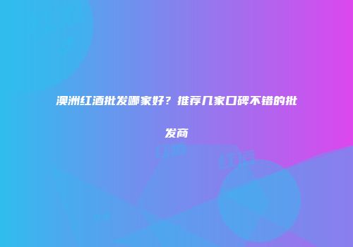 澳洲红酒批发哪家好？推荐几家口碑不错的批发商