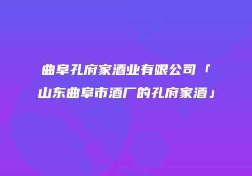 曲阜孔府家酒业有哏公司「山东曲阜市酒厂的孔府家酒」