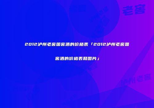 2012泸州老窖国窖酒的价格表「2012泸州老窖国窖酒的价格表和图片」