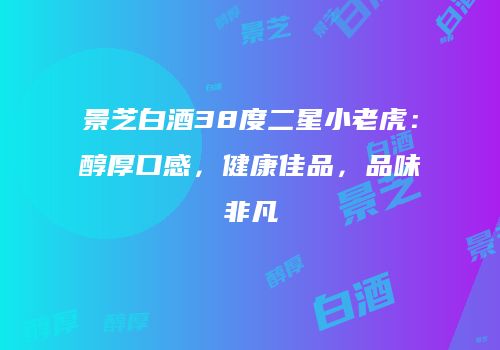 景芝白酒38度二星小老虎：醇厚口感，健康佳品，品味非凡