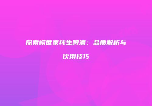 探索崂世家纯生啤酒：品质解析与饮用技巧