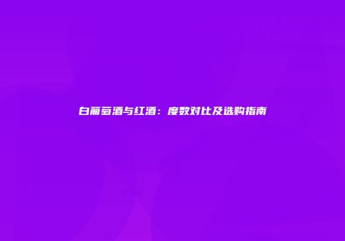 白葡萄酒与红酒：度数对比及选购指南