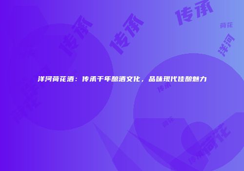 洋河荷花酒：传承千年酿酒文化，品味现代佳酿魅力