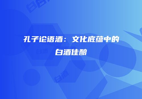 孔子论语酒：文化底蕴中的白酒佳酿