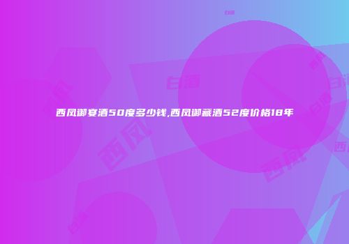 西凤御宴酒50度多少钱,西凤御藏酒52度价格18年