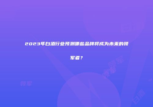 2023年白酒行业预测哪些品牌将成为未来的领军者？