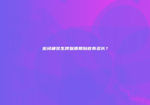 密闭桶装生啤保质期到底有多长？