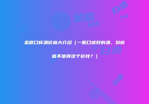 金徽口杯酒价格大介绍（一瓶口感好的酒，到底值不值得这个价钱？）