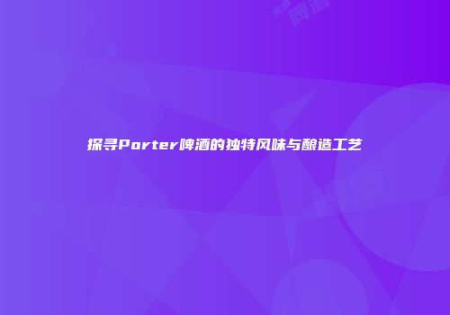 探寻Porter啤酒的独特风味与酿造工艺